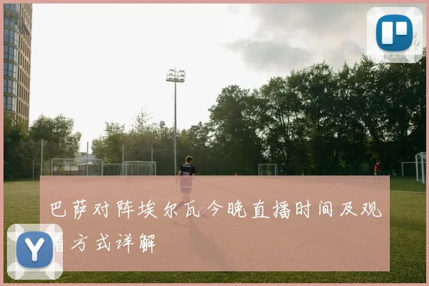 巴萨对阵埃尔瓦今晚直播时间及观看方式详解