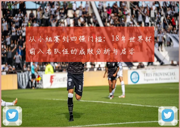 从小组赛到四强门槛：18年世界杯前八名队伍的成败分析与启示