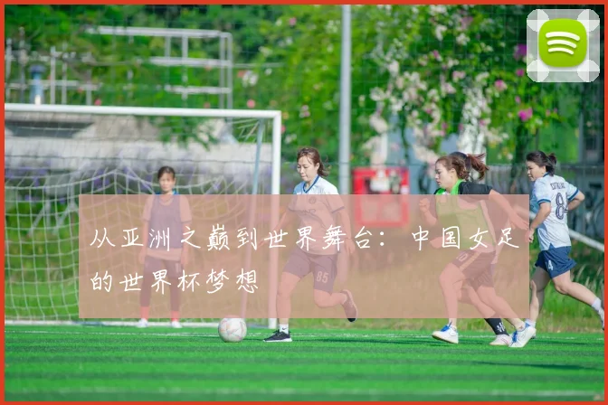 从亚洲之巅到世界舞台：中国女足的世界杯梦想